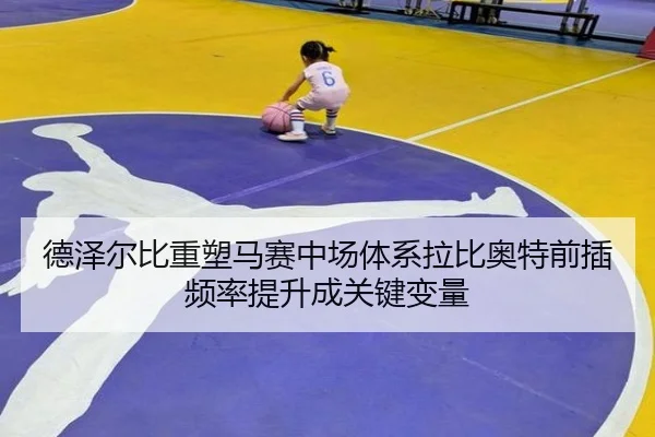 德泽尔比重塑马赛中场体系拉比奥特前插频率提升成关键变量