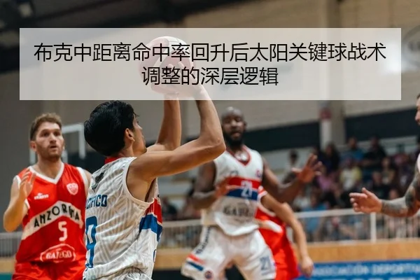布克中距离命中率回升后太阳关键球战术调整的深层逻辑