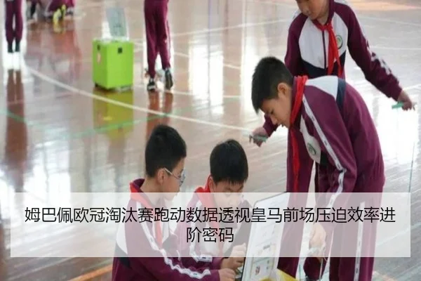 姆巴佩欧冠淘汰赛跑动数据透视皇马前场压迫效率进阶密码