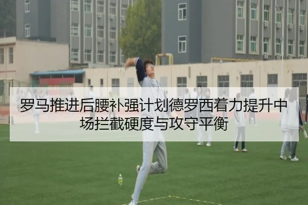 罗马推进后腰补强计划德罗西着力提升中场拦截硬度与攻守平衡